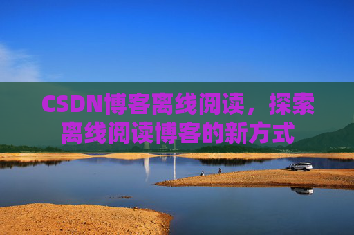 CSDN博客离线阅读，探索离线阅读博客的新方式